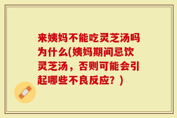 来姨妈不能吃灵芝汤吗为什么(姨妈期间忌饮灵芝汤，否则可能会引起哪些不良反应？)