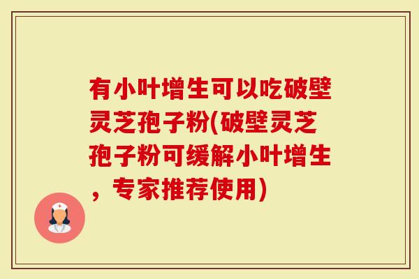 有小叶增生可以吃破壁灵芝孢子粉(破壁灵芝孢子粉可缓解小叶增生，专家推荐使用)