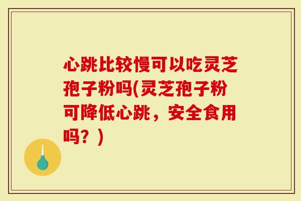 心跳比较慢可以吃灵芝孢子粉吗(灵芝孢子粉可降低心跳，安全食用吗？)