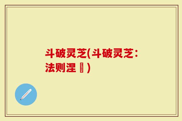 斗破灵芝(斗破灵芝:法则涅槃)-第1张图片-灵芝大师 斗破灵芝(斗破灵芝:法则涅槃)-第1张图片-灵芝大师