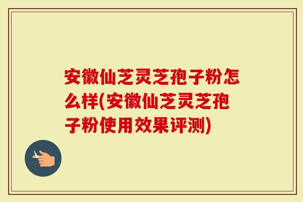 安徽仙芝灵芝孢子粉怎么样(安徽仙芝灵芝孢子粉使用效果评测)