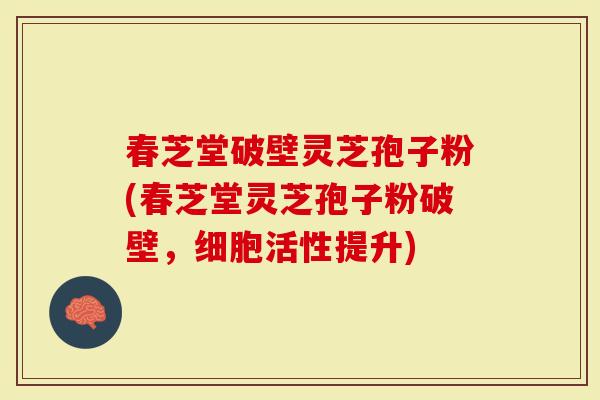 春芝堂破壁灵芝孢子粉(春芝堂灵芝孢子粉破壁，细胞活性提升)