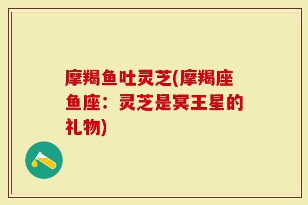 摩羯鱼吐灵芝(摩羯座鱼座：灵芝是冥王星的礼物)