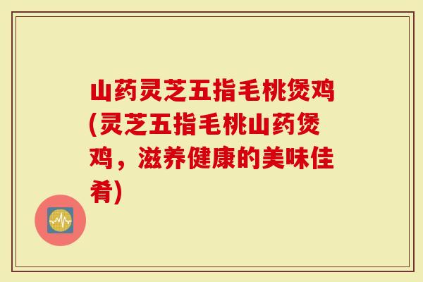 山药灵芝五指毛桃煲鸡(灵芝五指毛桃山药煲鸡，滋养健康的美味佳肴)