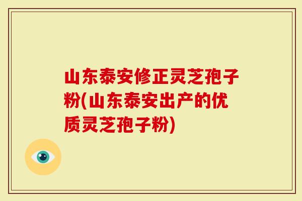 山东泰安修正灵芝孢子粉(山东泰安出产的优质灵芝孢子粉)-第1张图片-灵芝大师 山东泰安修正灵芝孢子粉(山东泰安出产的优质灵芝孢子粉)-第1张图片-灵芝大师