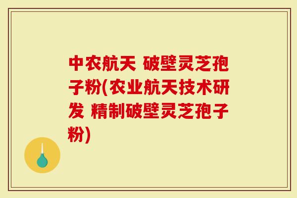 中农航天 破壁灵芝孢子粉(农业航天技术研发 精制破壁灵芝孢子粉)