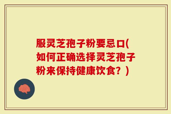 服灵芝孢子粉要忌口(如何正确选择灵芝孢子粉来保持健康饮食？)