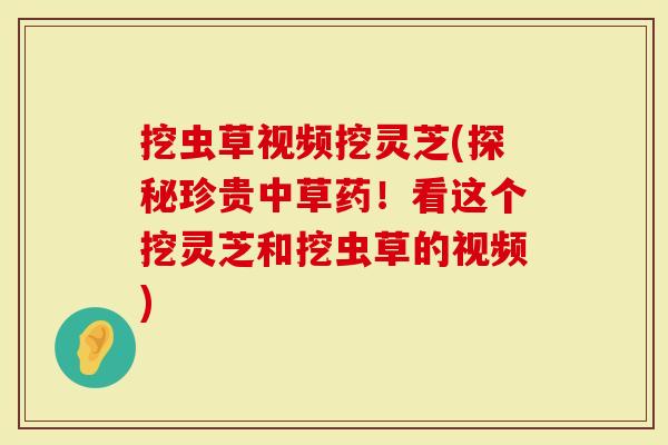 挖虫草视频挖灵芝(探秘珍贵中草药！看这个挖灵芝和挖虫草的视频)