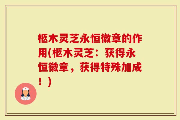 柩木灵芝永恒徽章的作用(柩木灵芝：获得永恒徽章，获得特殊加成！)