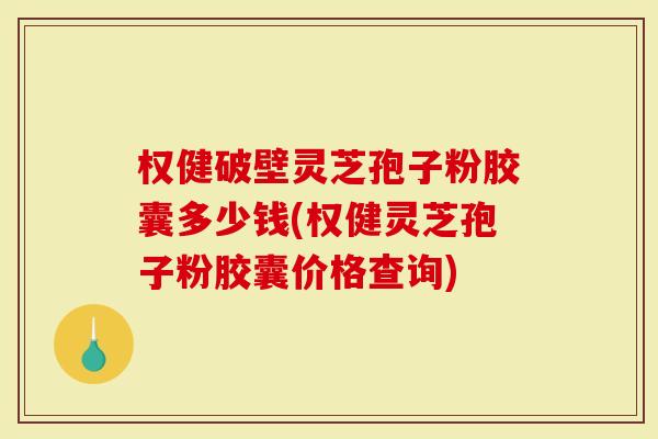 权健破壁灵芝孢子粉胶囊多少钱(权健灵芝孢子粉胶囊价格查询)