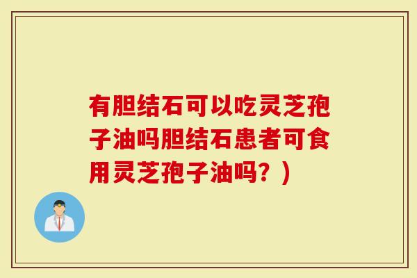 有胆结石可以吃灵芝孢子油吗胆结石患者可食用灵芝孢子油吗？)