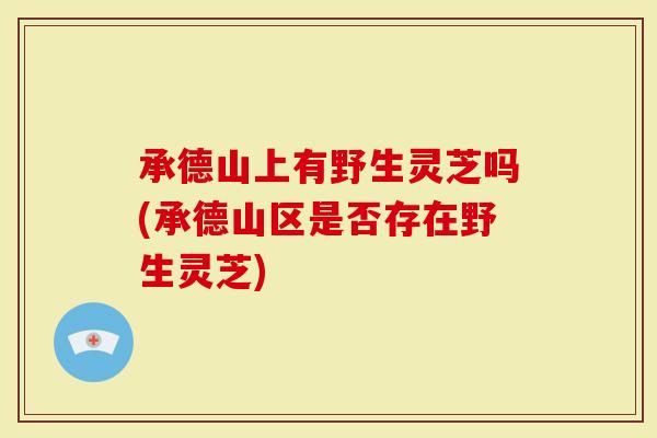 承德山上有野生灵芝吗(承德山区是否存在野生灵芝)