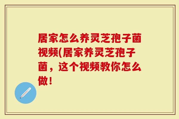 居家怎么养灵芝孢子菌视频(居家养灵芝孢子菌,这个视频教你怎么做!-第1张图片-灵芝大师 居家怎么养灵芝孢子菌视频(居家养灵芝孢子菌,这个视频教你怎么做!-第1张图片-灵芝大师