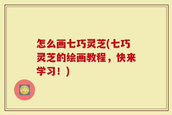 怎么画七巧灵芝(七巧灵芝的绘画教程，快来学习！)