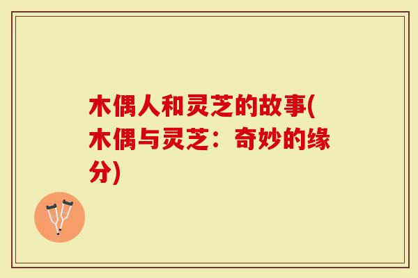 木偶人和灵芝的故事(木偶与灵芝：奇妙的缘分)