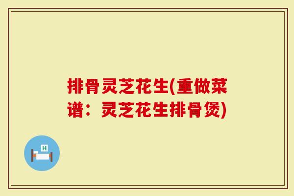 排骨灵芝花生(重做菜谱：灵芝花生排骨煲)