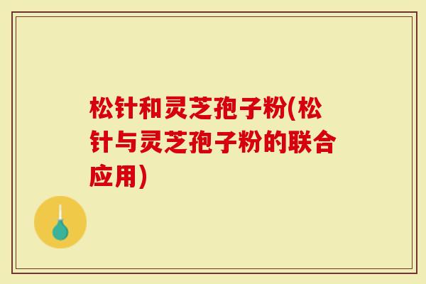 松针和灵芝孢子粉(松针与灵芝孢子粉的联合应用)