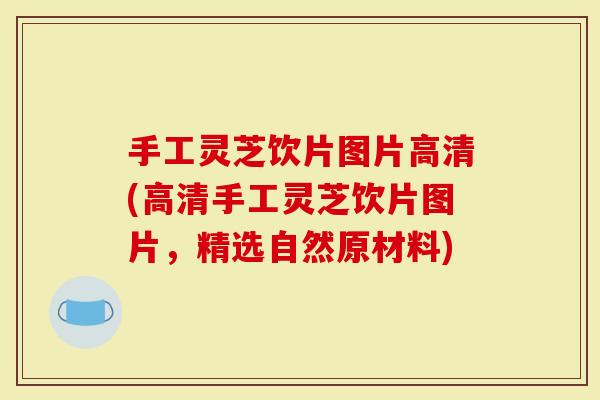 手工灵芝饮片图片高清(高清手工灵芝饮片图片，精选自然原材料)-第1张图片-灵芝大师