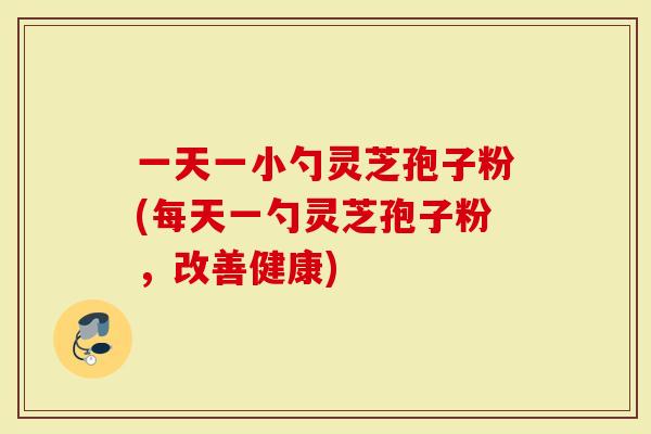 一天一小勺灵芝孢子粉(每天一勺灵芝孢子粉，改善健康)