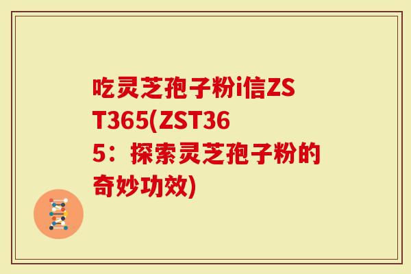 吃灵芝孢子粉i信ZST365(ZST365：探索灵芝孢子粉的奇妙功效)
