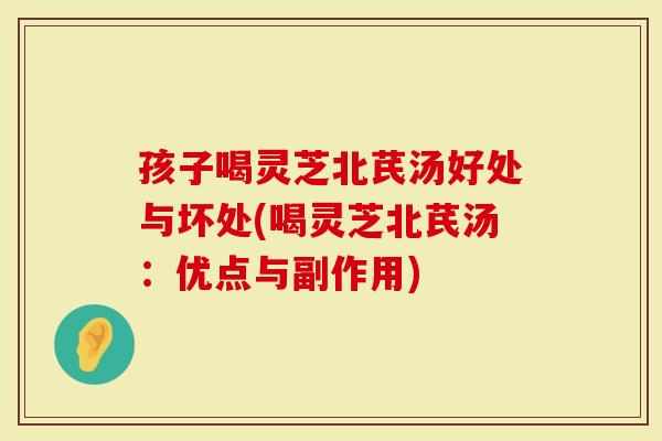 孩子喝灵芝北芪汤好处与坏处(喝灵芝北芪汤：优点与副作用)