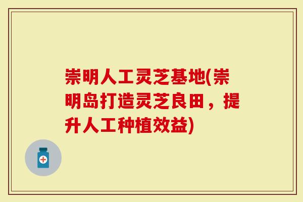崇明人工灵芝基地(崇明岛打造灵芝良田，提升人工种植效益)