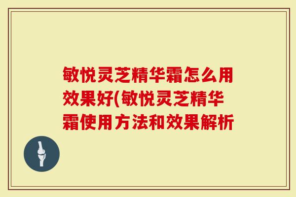 敏悦灵芝精华霜怎么用效果好(敏悦灵芝精华霜使用方法和效果解析