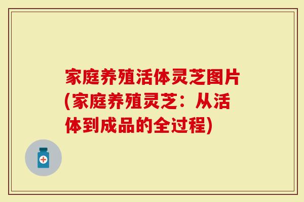 家庭养殖活体灵芝图片(家庭养殖灵芝：从活体到成品的全过程)
