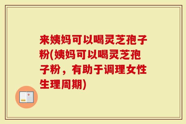 来姨妈可以喝灵芝孢子粉(姨妈可以喝灵芝孢子粉,有助于调理女性生理周期)-第1张图片-灵芝大师 来姨妈可以喝灵芝孢子粉(姨妈可以喝灵芝孢子粉,有助于调理女性生理周期)-第1张图片-灵芝大师