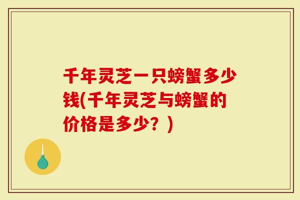 千年灵芝一只螃蟹多少钱(千年灵芝与螃蟹的价格是多少？)