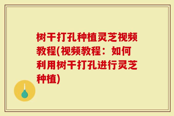 树干打孔种植灵芝视频教程(视频教程：如何利用树干打孔进行灵芝种植)