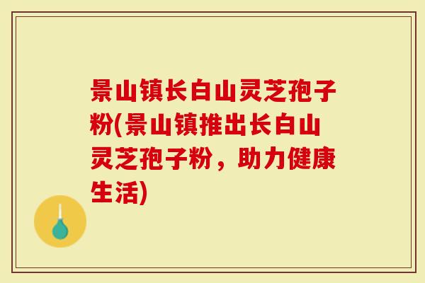 景山镇长白山灵芝孢子粉(景山镇推出长白山灵芝孢子粉，助力健康生活)