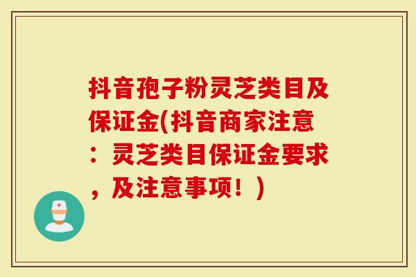 抖音孢子粉灵芝类目及保证金(抖音商家注意：灵芝类目保证金要求，及注意事项！)
