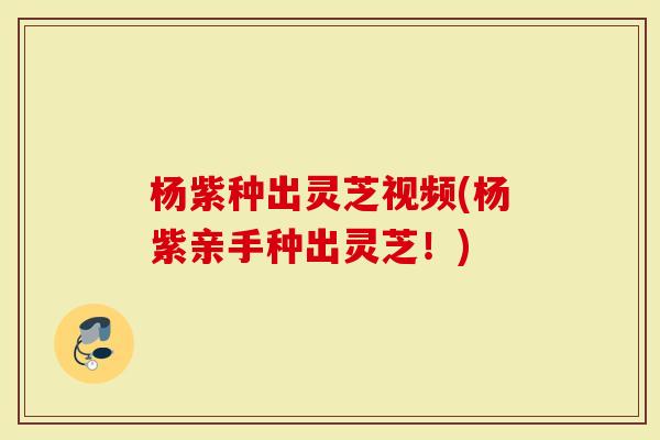 杨紫种出灵芝视频(杨紫亲手种出灵芝！)