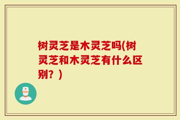树灵芝是木灵芝吗(树灵芝和木灵芝有什么区别？)