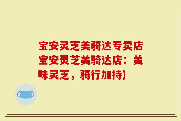 宝安灵芝美骑达专卖店宝安灵芝美骑达店：美味灵芝，骑行加持)