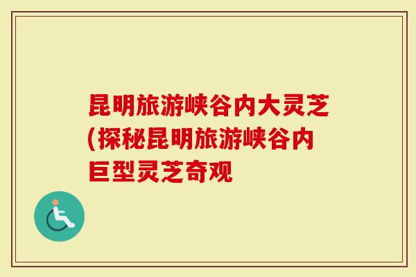 昆明旅游峡谷内大灵芝(探秘昆明旅游峡谷内巨型灵芝奇观