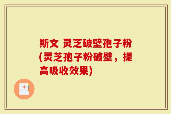 斯文 灵芝破壁孢子粉(灵芝孢子粉破壁，提高吸收效果)