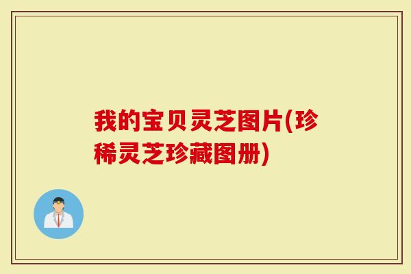 我的宝贝灵芝图片(珍稀灵芝珍藏图册)