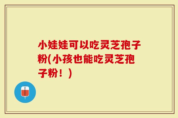 小娃娃可以吃灵芝孢子粉(小孩也能吃灵芝孢子粉！)