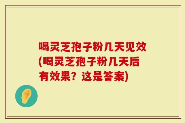 喝灵芝孢子粉几天见效(喝灵芝孢子粉几天后有效果？这是答案)