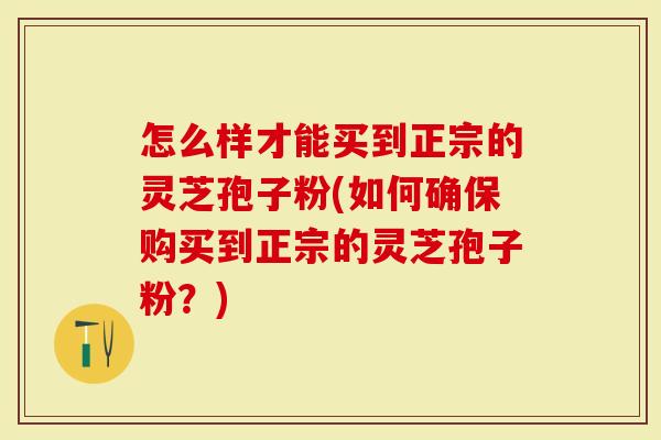 怎么样才能买到正宗的灵芝孢子粉(如何确保购买到正宗的灵芝孢子粉？)