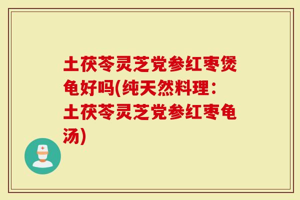 土茯苓灵芝党参红枣煲龟好吗(纯天然料理：土茯苓灵芝党参红枣龟汤)