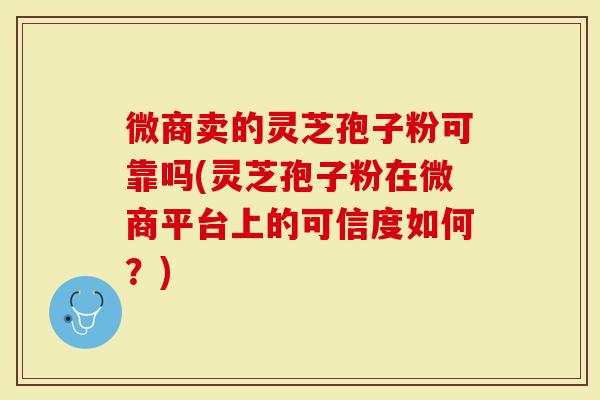 微商卖的灵芝孢子粉可靠吗(灵芝孢子粉在微商平台上的可信度如何？)