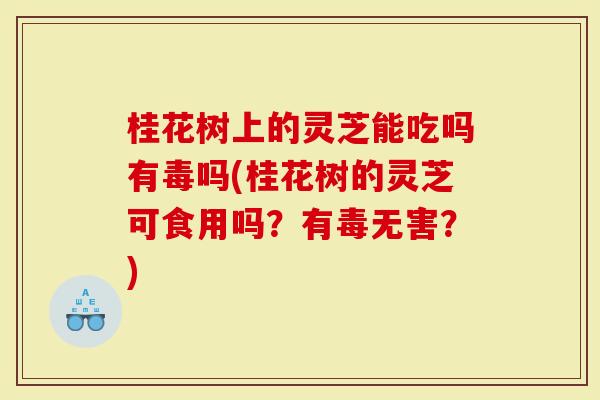 桂花树上的灵芝能吃吗有毒吗(桂花树的灵芝可食用吗?有毒无害?)-第1张图片-灵芝大师 桂花树上的灵芝能吃吗有毒吗(桂花树的灵芝可食用吗?有毒无害?)-第1张图片-灵芝大师