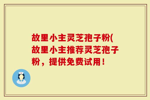 故里小主灵芝孢子粉(故里小主推荐灵芝孢子粉，提供免费试用！