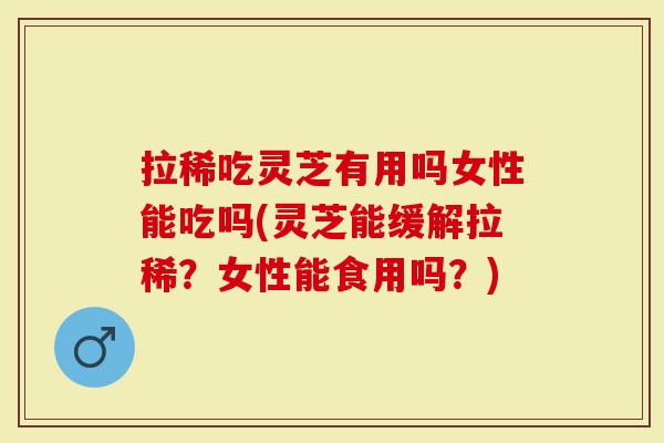 拉稀吃灵芝有用吗女性能吃吗(灵芝能缓解拉稀？女性能食用吗？)