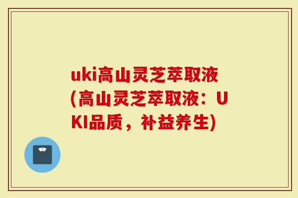uki高山灵芝萃取液(高山灵芝萃取液：UKI品质，补益养生)