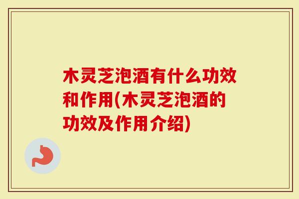 木灵芝泡酒有什么功效和作用(木灵芝泡酒的功效及作用介绍)