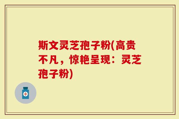 斯文灵芝孢子粉(高贵不凡，惊艳呈现：灵芝孢子粉)